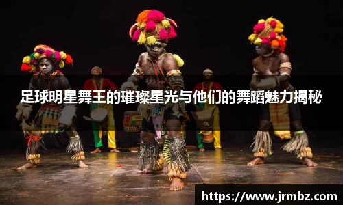 足球明星舞王的璀璨星光与他们的舞蹈魅力揭秘