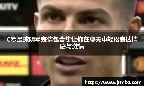 C罗足球明星表情包合集让你在聊天中轻松表达情感与激情